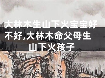 大林木生山下火宝宝好不好,大林木命父母生山下火孩子