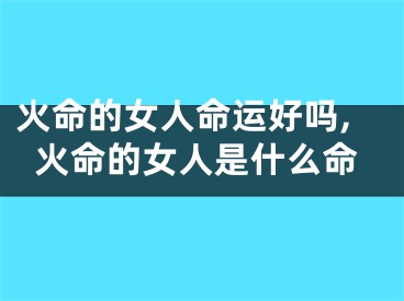 火命的女人命运好吗,火命的女人是什么命