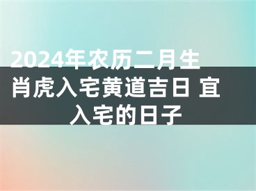 2024年农历二月生肖虎入宅黄道吉日 宜入宅的日子