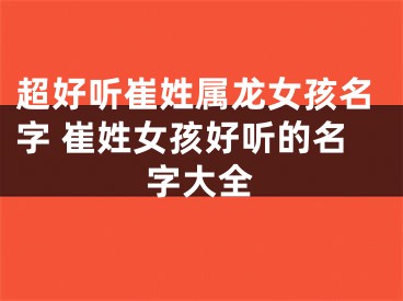 超好听崔姓属龙女孩名字 崔姓女孩好听的名字大全