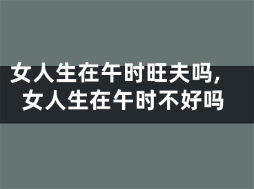 女人生在午时旺夫吗,女人生在午时不好吗