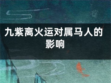 九紫离火运对属马人的影响