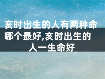 亥时出生的人有两种命哪个最好,亥时出生的人一生命好