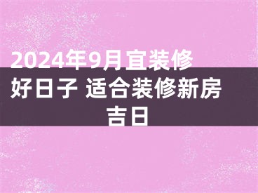 2024年9月宜装修好日子 适合装修新房吉日