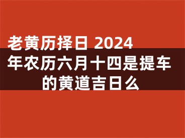 老黄历择日 2024年农历六月十四是提车的黄道吉日么