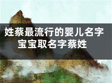姓蔡最流行的婴儿名字 宝宝取名字蔡姓