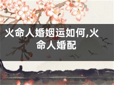 火命人婚姻运如何,火命人婚配