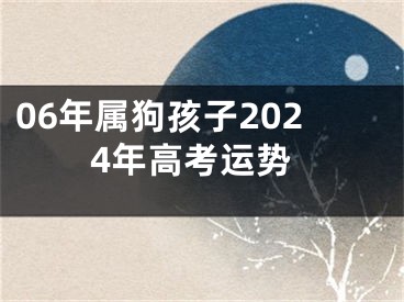 06年属狗孩子2024年高考运势