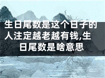 生日尾数是这个日子的人注定越老越有钱,生日尾数是啥意思