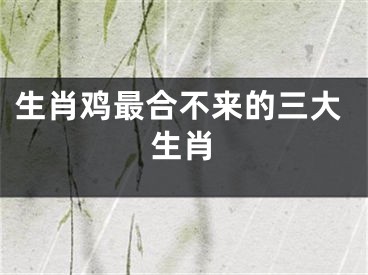 生肖鸡最合不来的三大生肖