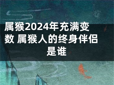 属猴2024年充满变数 属猴人的终身伴侣是谁