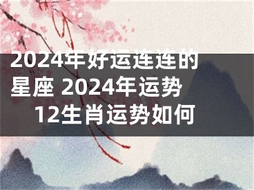 2024年好运连连的星座 2024年运势12生肖运势如何