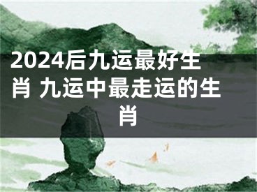 2024后九运最好生肖 九运中最走运的生肖
