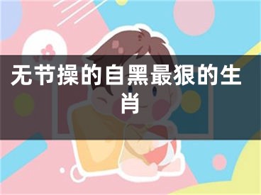 无节操的自黑最狠的生肖
