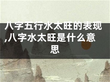八字五行水太旺的表现,八字水太旺是什么意思
