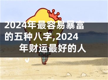 2024年最容易暴富的五种八字,2024年财运最好的人