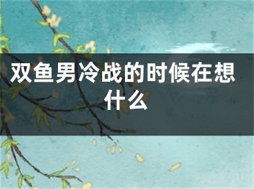 双鱼男冷战的时候在想什么