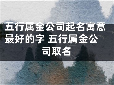 五行属金公司起名寓意最好的字 五行属金公司取名