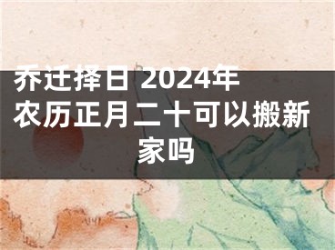 乔迁择日 2024年农历正月二十可以搬新家吗