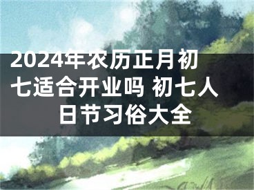 2024年农历正月初七适合开业吗 初七人日节习俗大全
