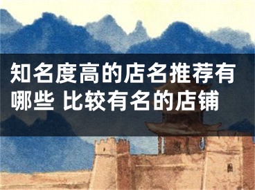 知名度高的店名推荐有哪些 比较有名的店铺