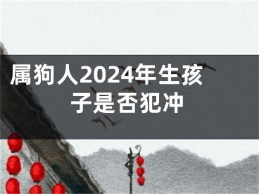 属狗人2024年生孩子是否犯冲