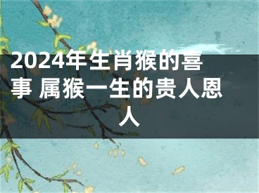2024年生肖猴的喜事 属猴一生的贵人恩人