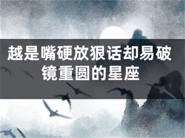 越是嘴硬放狠话却易破镜重圆的星座