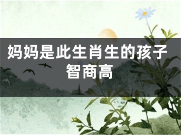 妈妈是此生肖生的孩子智商高