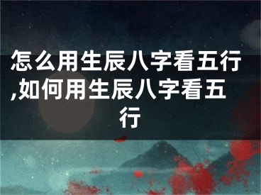 怎么用生辰八字看五行,如何用生辰八字看五行