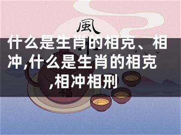 什么是生肖的相克、相冲,什么是生肖的相克,相冲相刑