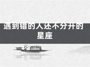 遇到错的人还不分开的星座