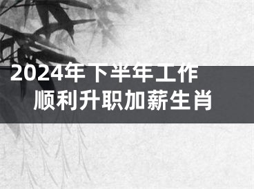 2024年下半年工作顺利升职加薪生肖