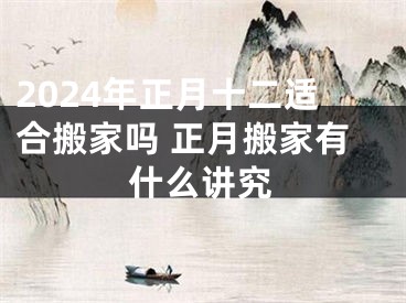 2024年正月十二适合搬家吗 正月搬家有什么讲究