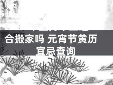 2024年正月十五适合搬家吗 元宵节黄历宜忌查询