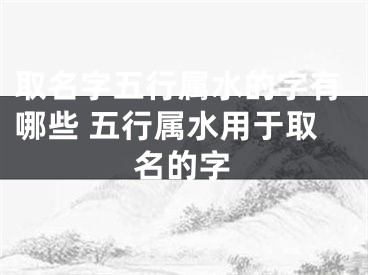 取名字五行属水的字有哪些 五行属水用于取名的字