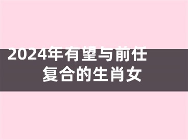 2024年有望与前任复合的生肖女