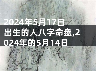 2024年5月17日出生的人八字命盘,2024年的5月14日