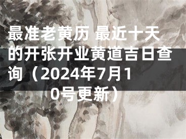 最准老黄历 最近十天的开张开业黄道吉日查询（2024年7月10号更新）