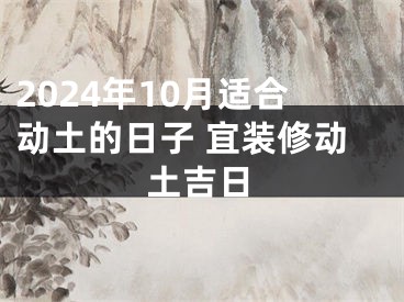 2024年10月适合动土的日子 宜装修动土吉日