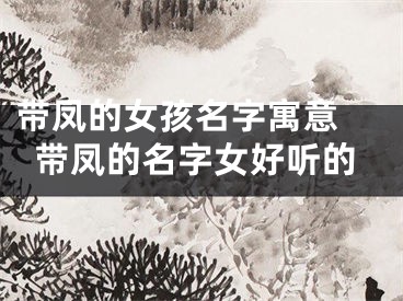带凤的女孩名字寓意 带凤的名字女好听的