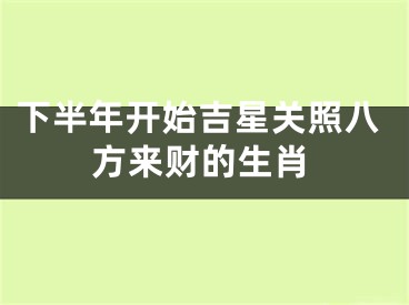 下半年开始吉星关照八方来财的生肖