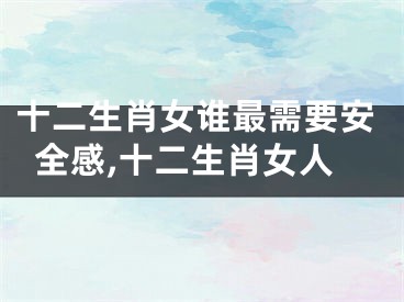 十二生肖女谁最需要安全感,十二生肖女人