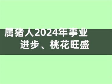属猪人2024年事业进步、桃花旺盛