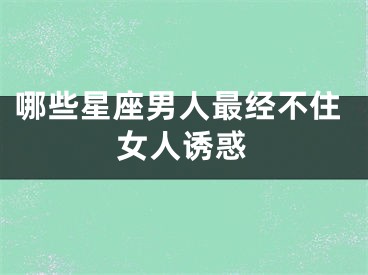 哪些星座男人最经不住女人诱惑