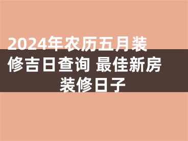 2024年农历五月装修吉日查询 最佳新房装修日子
