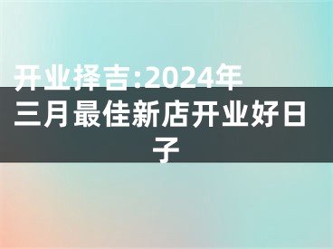 开业择吉:2024年三月最佳新店开业好日子