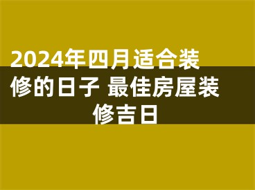 2024年四月适合装修的日子 最佳房屋装修吉日
