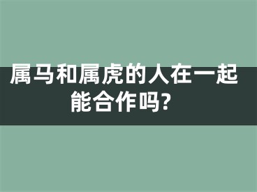 属马和属虎的人在一起能合作吗?
