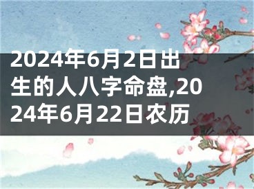 2024年6月2日出生的人八字命盘,2024年6月22日农历